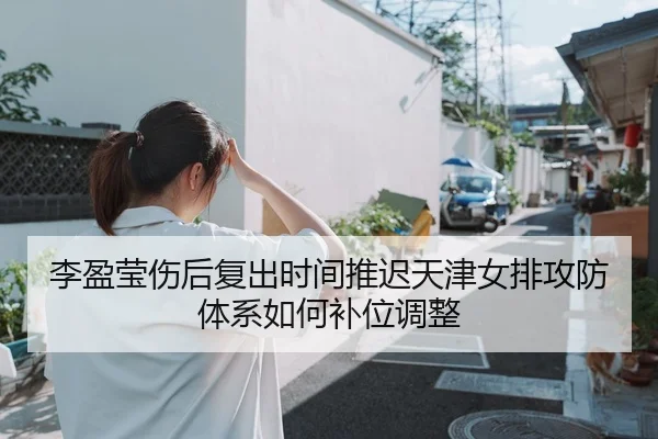 李盈莹伤后复出时间推迟天津女排攻防体系如何补位调整