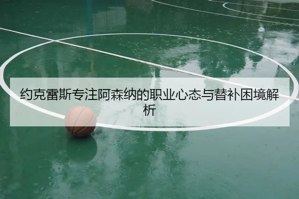 约克雷斯专注阿森纳的职业心态与替补困境解析